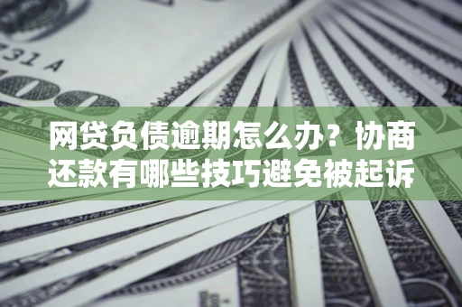 北京网贷负债逾期怎么办？协商还款有哪些技巧避免被起诉？