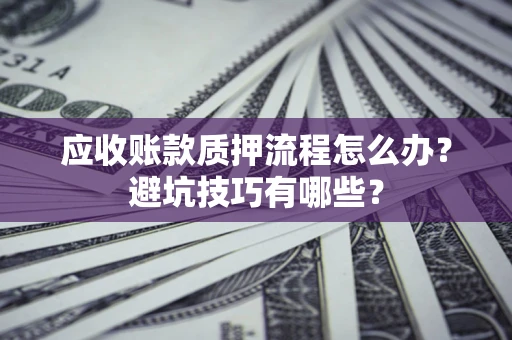 北京应收账款质押流程怎么办？避坑技巧有哪些？