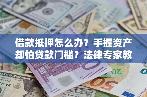北京借款抵押怎么办？手握资产却怕贷款门槛？法律专家教你办抵押不踩坑
