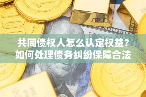 北京共同债权人怎么认定权益？如何处理债务纠纷保障合法权益？