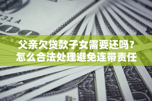 北京父亲欠贷款子女需要还吗？怎么合法处理避免连带责任？