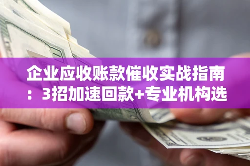 北京企业应收账款催收实战指南：3招加速回款+专业机构选择避坑