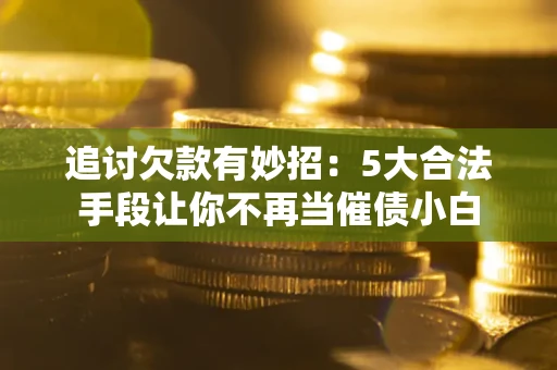 北京追讨欠款有妙招：5大合法手段让你不再当催债小白