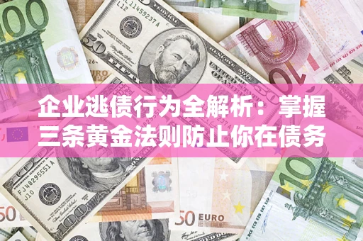 北京企业逃债行为全解析：掌握三条黄金法则防止你在债务乱局中“踩雷”