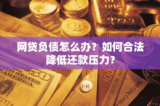 北京网贷负债怎么办？如何合法降低还款压力？