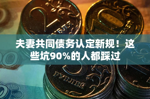 北京夫妻共同债务认定新规！这些坑90%的人都踩过