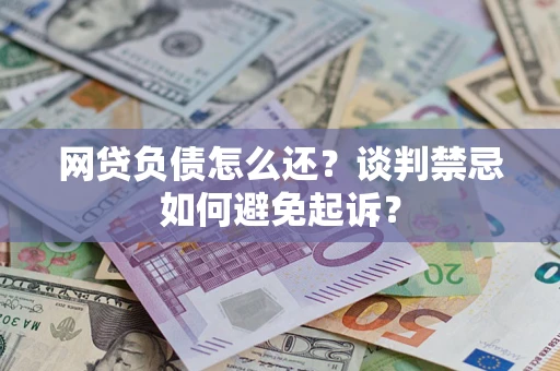 北京网贷负债怎么还？谈判禁忌如何避免起诉？