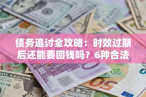 北京债务追讨全攻略：时效过期后还能要回钱吗？6种合法手段助你维权