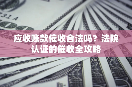 北京应收账款催收合法吗？法院认证的催收全攻略