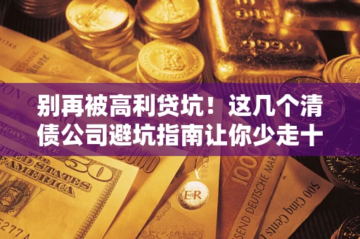 北京别再被高利贷坑！这几个清债公司避坑指南让你少走十年弯路