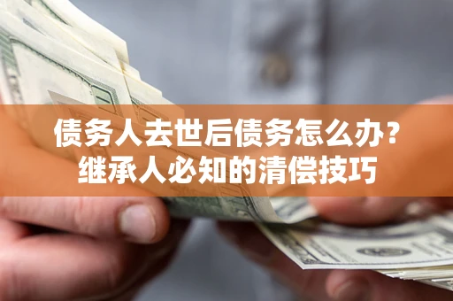 北京债务人去世后债务怎么办？继承人必知的清偿技巧
