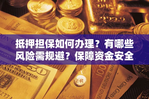 北京抵押担保如何办理？有哪些风险需规避？保障资金安全