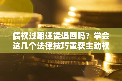 北京债权过期还能追回吗？学会这几个法律技巧重获主动权
