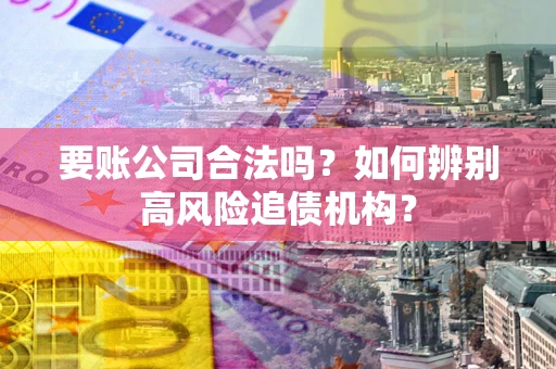 北京要账公司合法吗？如何辨别高风险追债机构？