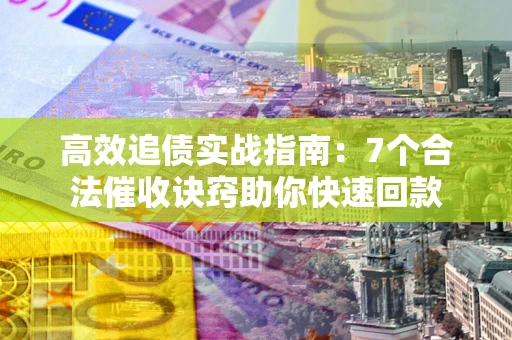 北京高效追债实战指南：7个合法催收诀窍助你快速回款