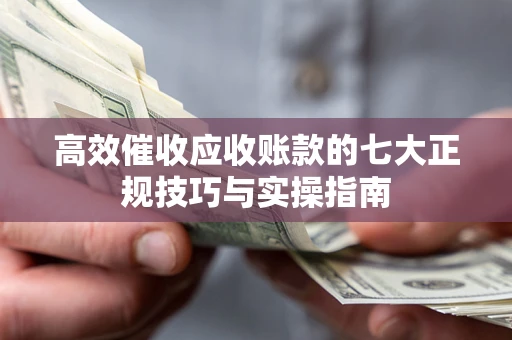北京高效催收应收账款的七大正规技巧与实操指南