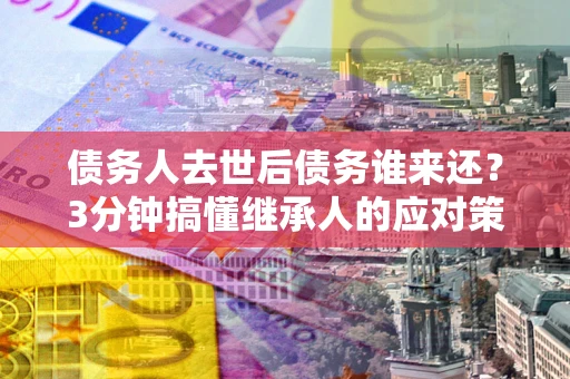 北京债务人去世后债务谁来还？3分钟搞懂继承人的应对策略