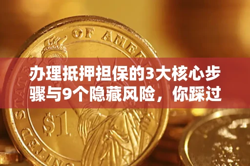 北京办理抵押担保的3大核心步骤与9个隐藏风险，你踩过哪个坑？
