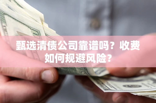北京甄选清债公司靠谱吗？收费如何规避风险？