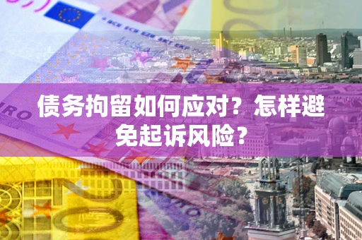 北京债务拘留如何应对？怎样避免起诉风险？