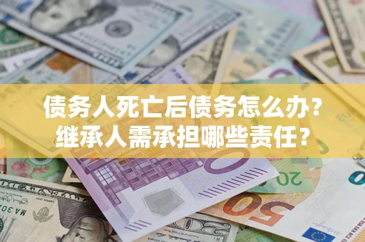 北京债务人死亡后债务怎么办？继承人需承担哪些责任？