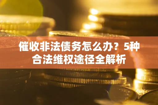 北京催收非法债务怎么办？5种合法维权途径全解析
