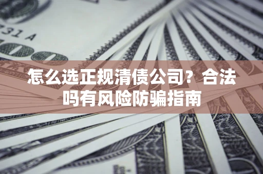 北京怎么选正规清债公司？合法吗有风险防骗指南