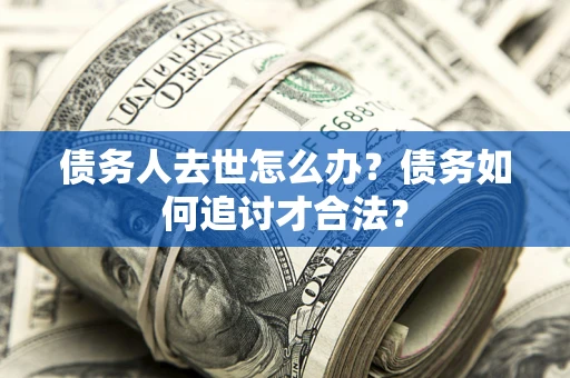 北京债务人去世怎么办？债务如何追讨才合法？
