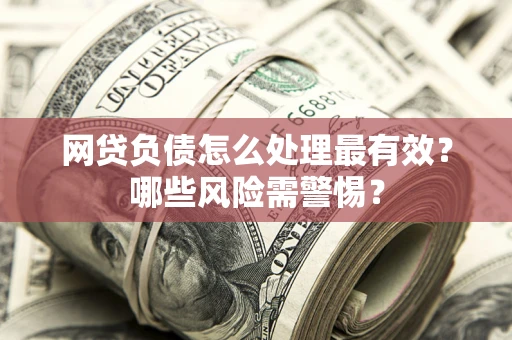 北京网贷负债怎么处理最有效？哪些风险需警惕？