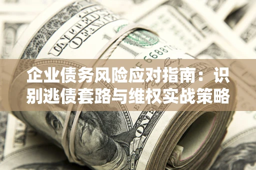 北京企业债务风险应对指南：识别逃债套路与维权实战策略