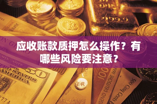 北京应收账款质押怎么操作？有哪些风险要注意？
